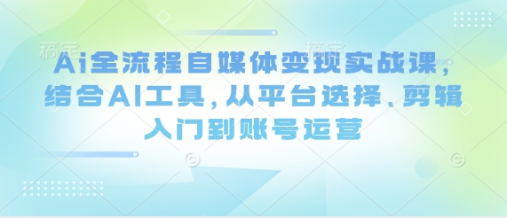 Ai全流程自媒体变现实战课，结合AI工具，从平台选择、剪辑入门到账号运营_就是爱分享