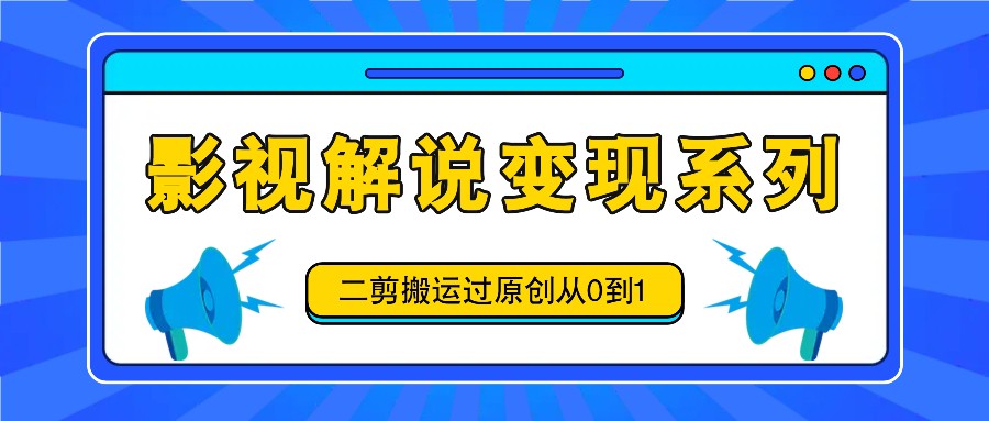 影视解说变现系列，二剪搬运过原创从0到1，喂饭式教程_就是爱分享