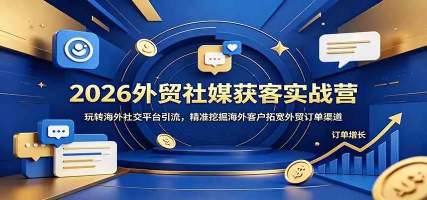 2026外贸社媒获客实战营:玩转海外社交平台引流,精准挖掘海外客户拓宽外贸订单渠道_一起云网创