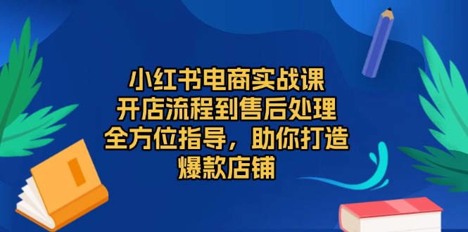小红书电商实战课，开店流程到售后处理，全方位指导，助你打造爆款店铺_就是爱分享