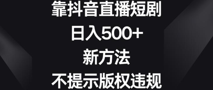 靠抖音直播短剧，日入500+，新方法、不提示版权违规【揭秘】_就是爱分享