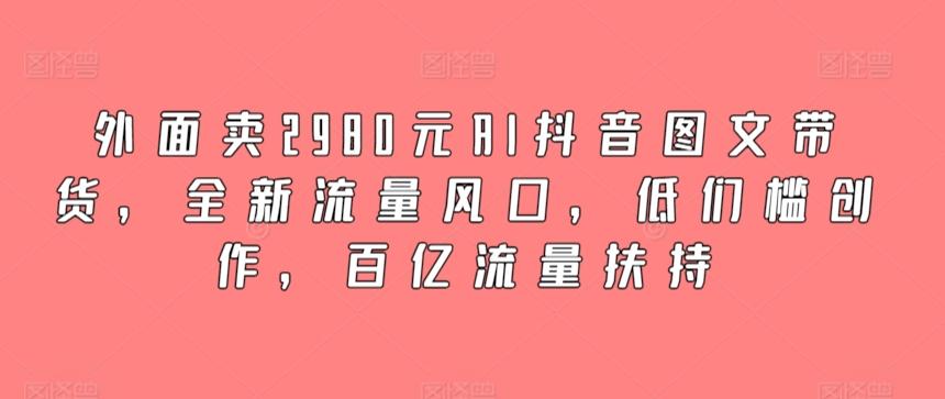 外面卖2980元AI抖音图文带货，全新流量风口，低们槛创作，百亿流量扶持_就是爱分享