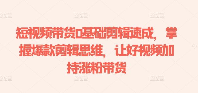 短视频带货0基础剪辑速成，掌握爆款剪辑思维，让好视频加持涨粉带货_就是爱分享