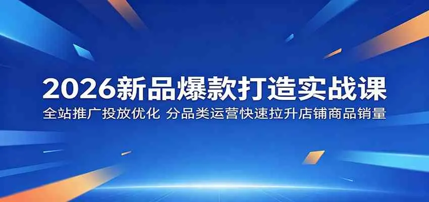 2026新品爆款打造实战课:全站推广投放优化,分品类运营快速拉升店铺商品销量_一起云网创