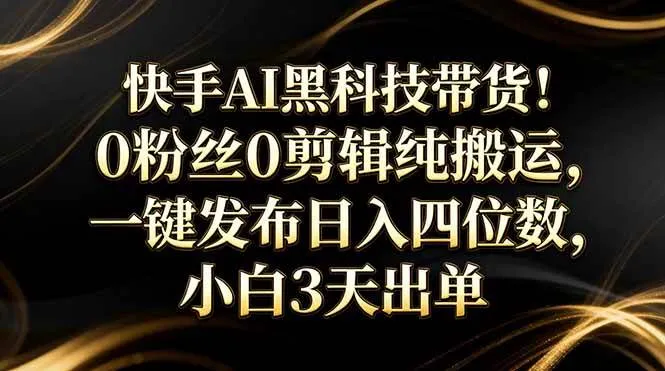 （17699期）快手AI黑科技带货！0粉丝0剪辑纯搬运，一键发布日入四位数，小白3天出单_就是爱分享