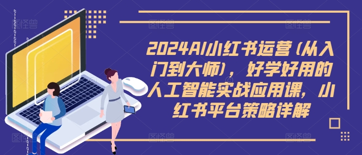 2024AI小红书运营(从入门到大师)，好学好用的人工智能实战应用课，小红书平台策略详解_就是爱分享