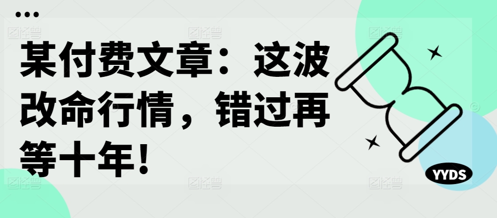 某付费文章：这波改命行情，错过再等十年!_就是爱分享