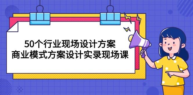50个行业 现场设计方案，商业模式方案设计实录现场课(50节课_就是爱分享
