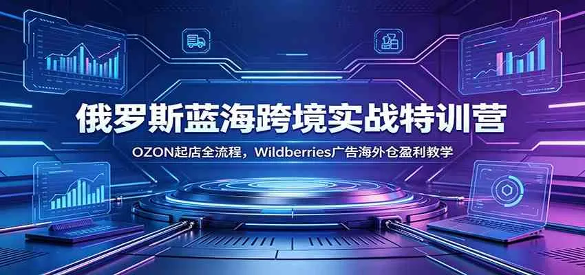 俄罗斯蓝海跨境实战特训营:OZON起店全流程,Wildberries广告海外仓盈利教学_一起云网创