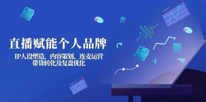 直播赋能个人品牌：IP人设塑造、内容策划、连麦运营、带货转化及复盘优化_就是爱分享