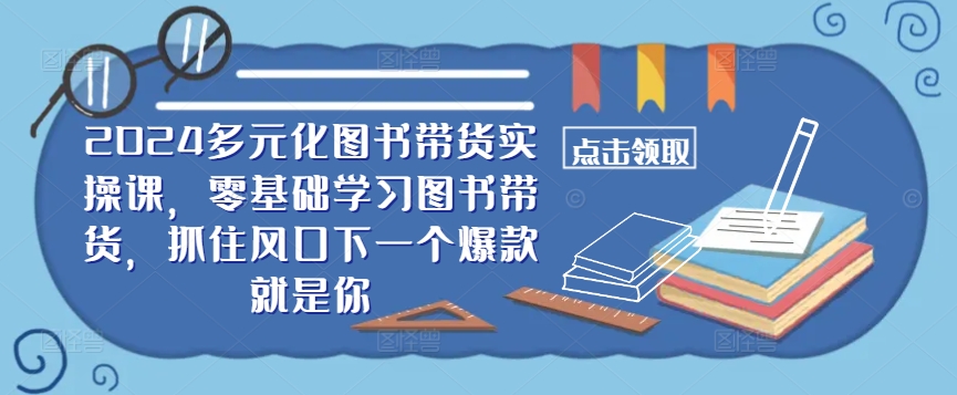 ​​2024多元化图书带货实操课，零基础学习图书带货，抓住风口下一个爆款就是你_就是爱分享