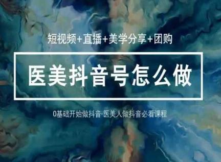 玩转医美抖音短视频与直播，36堂网课学逻辑(短视频+直播+美学分享+团购)_就是爱分享