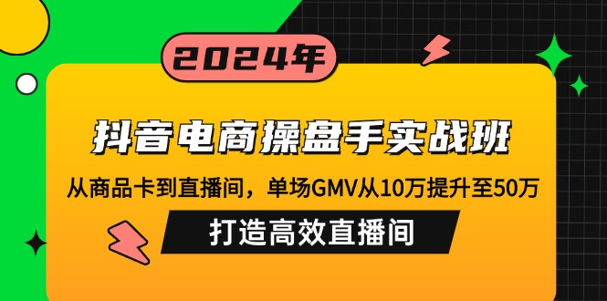 抖音电商操盘手实战班：从商品卡到直播间，单场GMV从10万提升至50万，..._就是爱分享