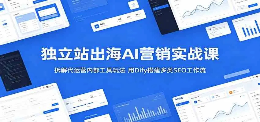 独立站出海AI营销实战课:拆解代运营内部工具玩法,用Dify搭建多类SEO工作流_一起云网创
