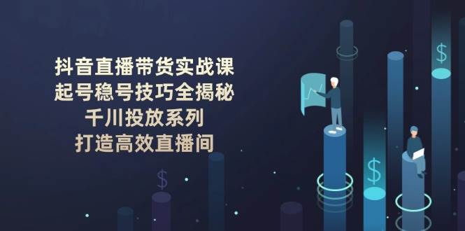 抖音直播带货实战课:起号稳号技巧全揭秘, 千川投放系列, 打造高效直播间_就是爱分享