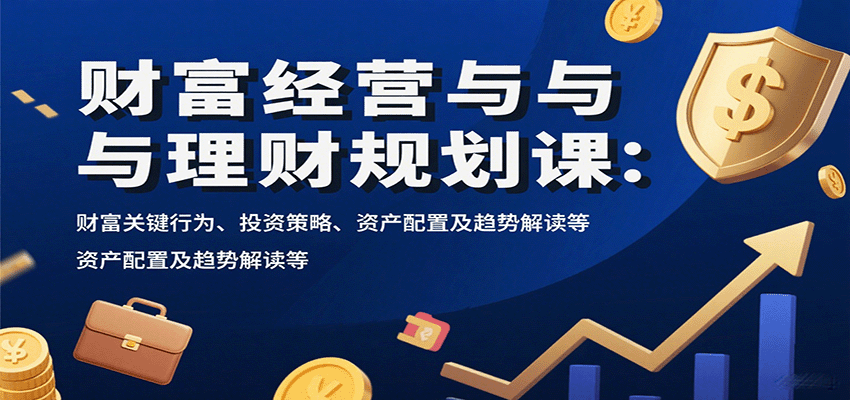 财富经营与理财规划课:财富关键行为、投资策略、资产配置及趋势解读等_就是爱分享
