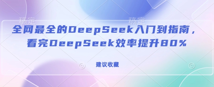 全网最全的DeepSeek入门到指南，看完DeepSeek效率提升80%(建议收藏)_就是爱分享
