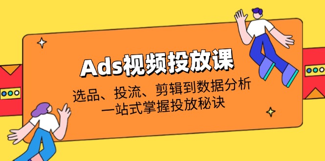 Ads视频投放课全解析：选品、投流、剪辑到数据分析，一站式掌握投放秘诀_就是爱分享