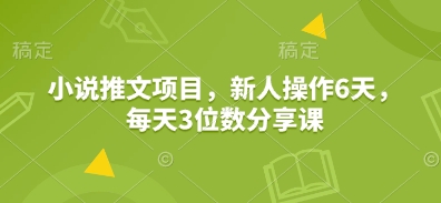 小说推文项目，新人操作6天，每天3位数分享课_就是爱分享