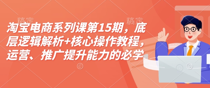 淘宝电商系列课第15期，底层逻辑解析+核心操作教程，运营、推广提升能力的必学课程+配套资料_就是爱分享