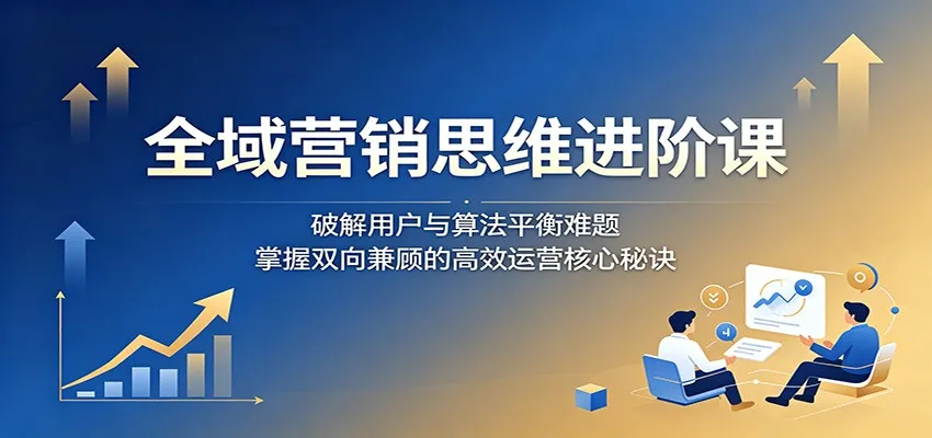 全域营销思维进阶课:破解用户与算法平衡难题,掌握双向兼顾的高效运营核心秘诀_一起云网创