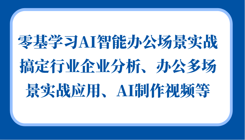 零基学习AI智能办公场景实战，搞定行业企业分析、办公多场景实战应用、AI制作视频等_就是爱分享