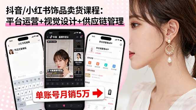 （16035期）抖音/小红书饰品卖货课程：平台运营+视觉设计+供应链管理，单账号月销5万_就是爱分享