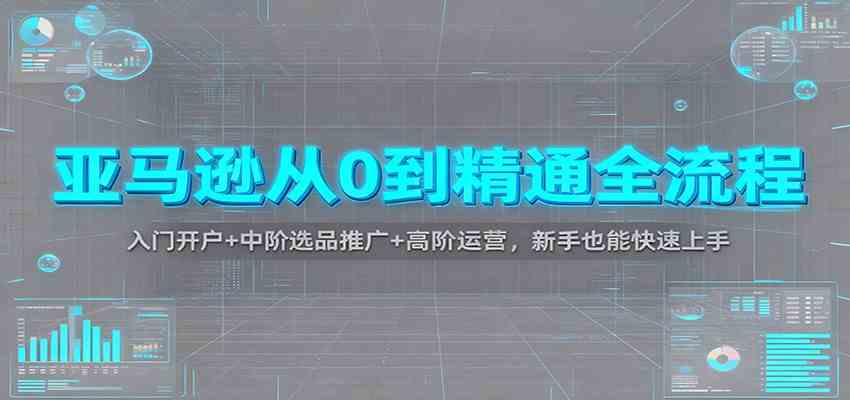 亚马逊从0到精通全流程：入门开户+中阶选品推广+高阶运营，新手也能快速上手_就是爱分享