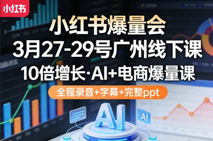 小红书爆量会3月27-29号广州线下课，10倍增长，AI+电商爆量课，全程录音+字幕+完整ppt_就是爱分享
