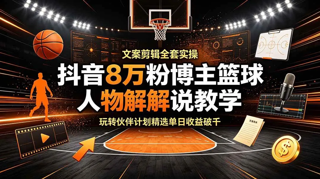 （19135期）抖音8万粉博主篮球人物解说教学，文案剪辑全套实操，玩转伙伴计划精选单日收益破千_一起云网创