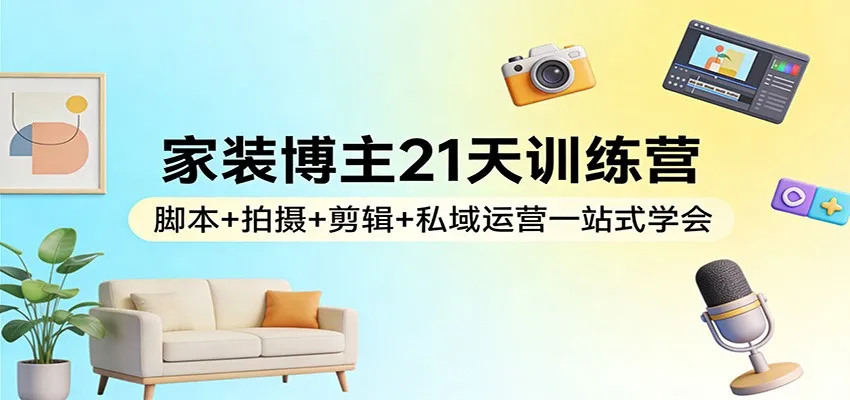 家装博主21天训练营：脚本+拍摄+剪辑+私域运营一站式学会_就是爱分享