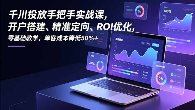 千川投放手把手实战课，开户搭建、精准定向、ROI优化，零基础教学，单客成本降低50%+_就是爱分享