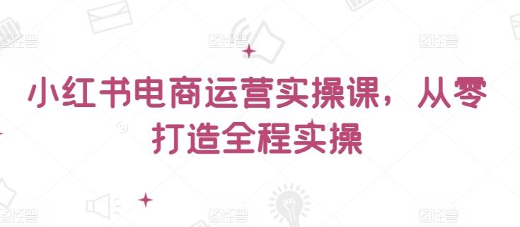 小红书电商运营实操课，​从零打造全程实操_就是爱分享