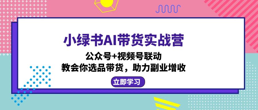 小绿书AI带货实战营：公众号+视频号联动，教会你选品带货，助力副业增收_就是爱分享