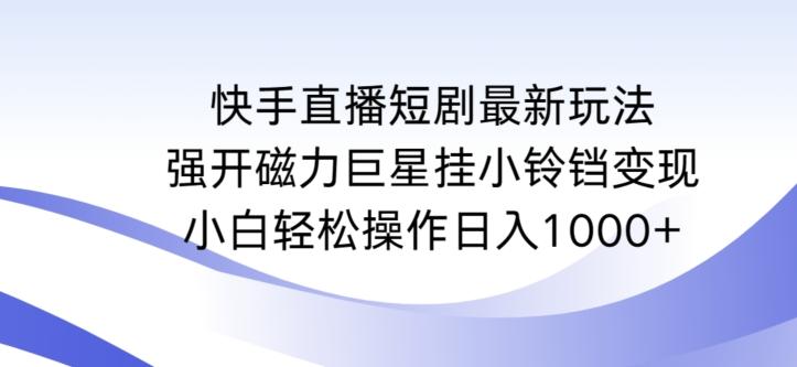 快手直播短剧最新玩法，强开磁力巨星挂小铃铛变现，小白轻松操作日入1000+【揭秘】_就是爱分享