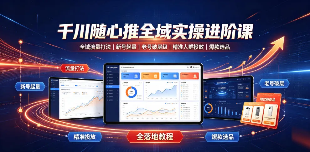 千川随心推全域实操进阶课|全域流量打法、新号起量、老号破层级、精准人群投放、爆款选品全落地教程_一起云网创