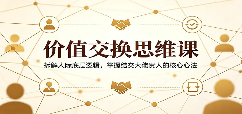 价值交换思维课：拆解人际底层逻辑，掌握结交大佬贵人的核心心法_就是爱分享