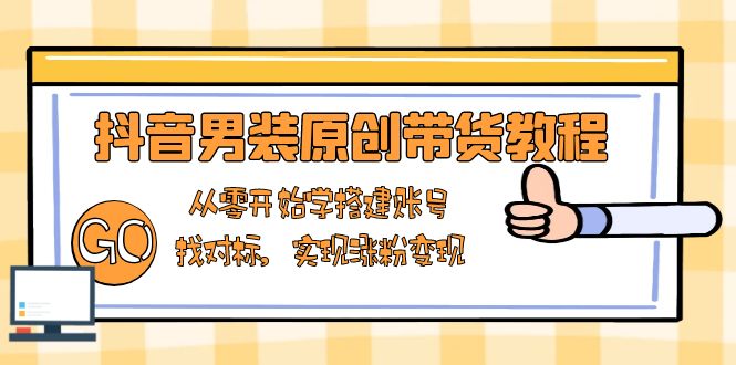 抖音男装原创带货教程:从零开始学搭建账号,找对标,实现涨粉变现_就是爱分享