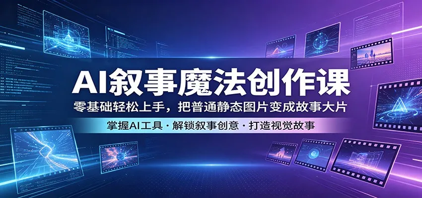 AI叙事魔法创作课：零基础轻松上手，把普通静态图片变成故事大片_就是爱分享