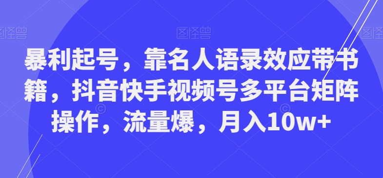 暴利起号，靠名人语录效应带书籍，抖音快手视频号多平台矩阵操作，流量爆，月入10w+_就是爱分享