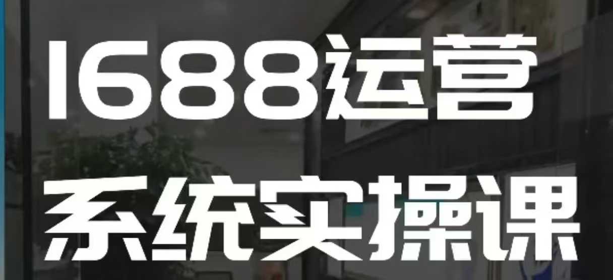 1688高阶运营系统实操课，快速掌握1688店铺运营的核心玩法_就是爱分享