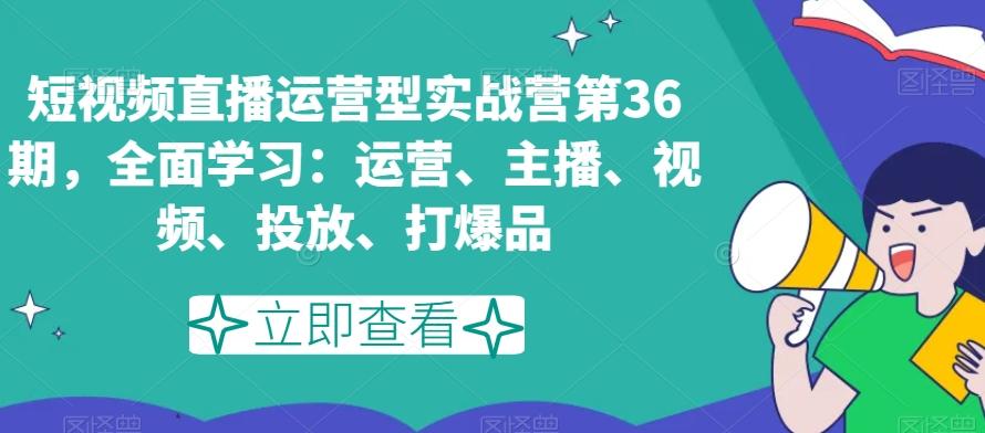 短视频直播运营型实战营第36期，全面学习：运营、主播、视频、投放、打爆品_就是爱分享
