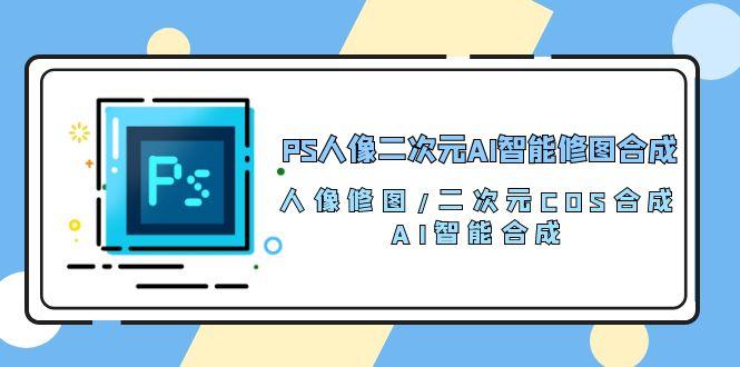 PS人像二次元AI智能修图 合成 人像修图/二次元 COS合成/AI 智能合成/100节_就是爱分享