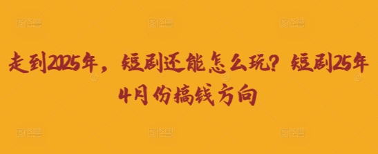 走到2025年，短剧还能怎么玩？短剧25年4月份搞钱方向_就是爱分享