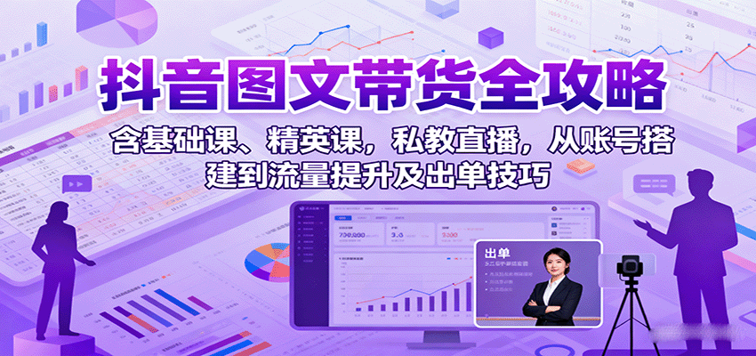 抖音图文带货全攻略：含基础课、精英课，私教直播，从账号搭建到流量提升及出单技巧_就是爱分享