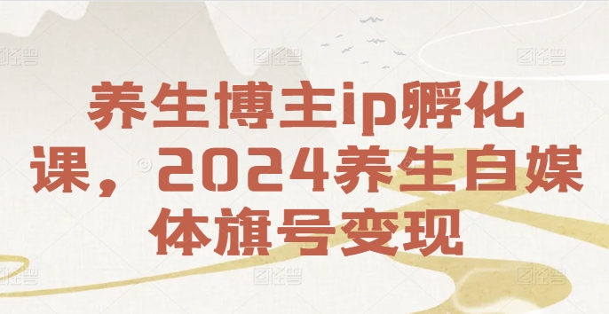 养生博主ip孵化课，2024养生自媒体旗号变现_就是爱分享