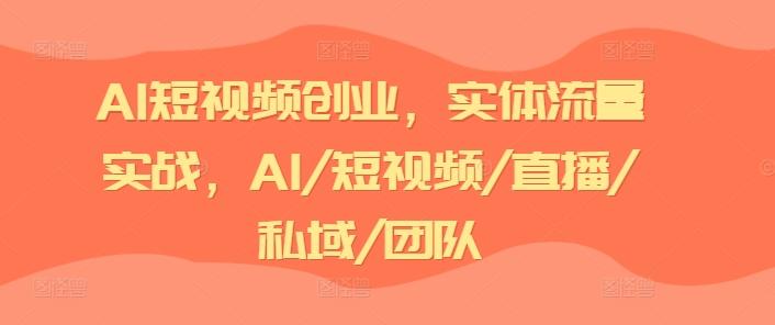 AI短视频创业，实体流量实战，AI/短视频/直播/私域/团队_就是爱分享