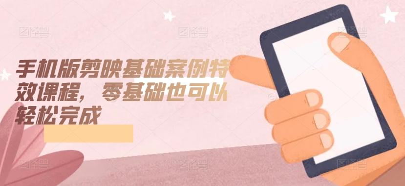 手机版剪映基础案例特效课程，零基础也可以轻松完成_就是爱分享