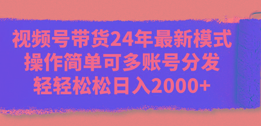 视频号带货24年最新模式，操作简单可多账号分发，轻轻松松日入2000+_就是爱分享