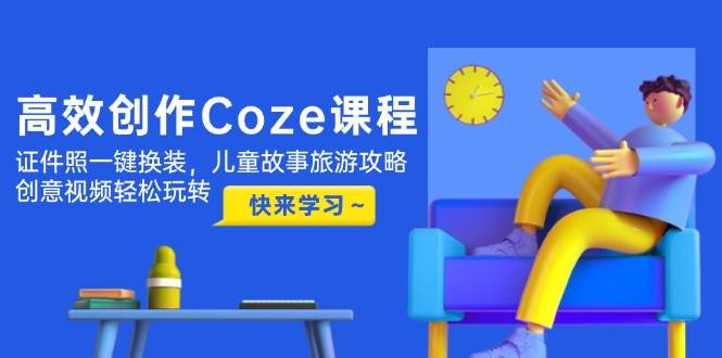 高效创作Coze课程，证件照一键换装，儿童故事旅游攻略，创意视频轻松玩转_就是爱分享